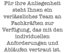 Für ihre Anliegenheit steht Ihnen ein verlässliches Team an Fachkräften zur Verfügung, das mit den individuellen Anforderungen und Abläufen vertraut ist.